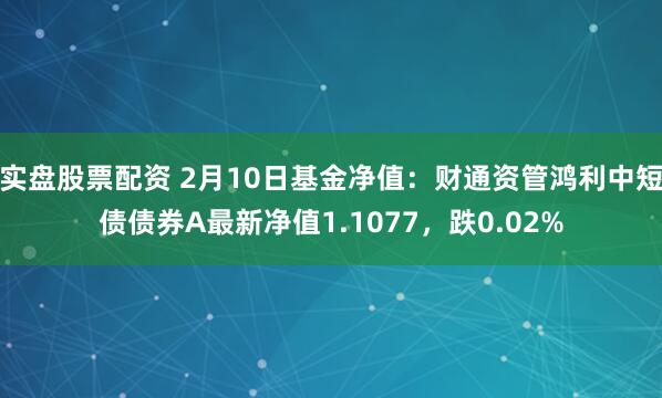 实盘股票配资 2月10日基金净值：财通资管鸿利中短债债券A最新净值1.1077，跌0.02%