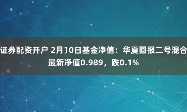 证券配资开户 2月10日基金净值：华夏回报二号混合最新净值0.989，跌0.1%