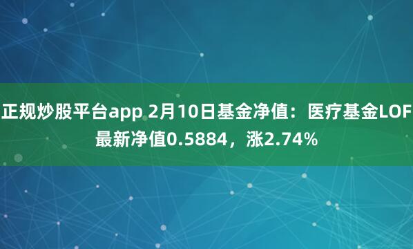 正规炒股平台app 2月10日基金净值：医疗基金LOF最新净值0.5884，涨2.74%