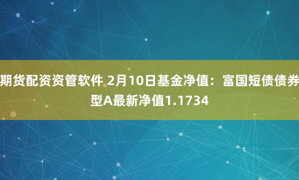 期货配资资管软件 2月10日基金净值：富国短债债券型A最新净值1.1734