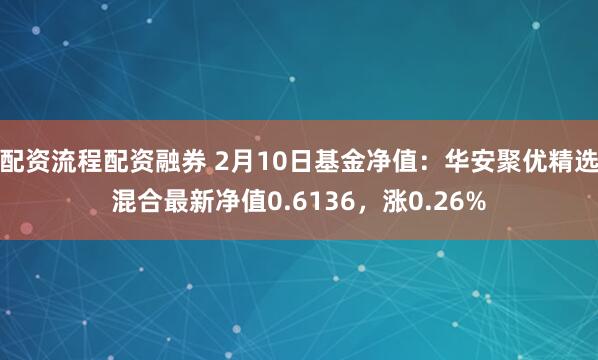 配资流程配资融券 2月10日基金净值：华安聚优精选混合最新净值0.6136，涨0.26%