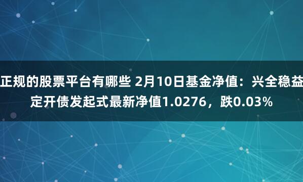 正规的股票平台有哪些 2月10日基金净值：兴全稳益定开债发起式最新净值1.0276，跌0.03%