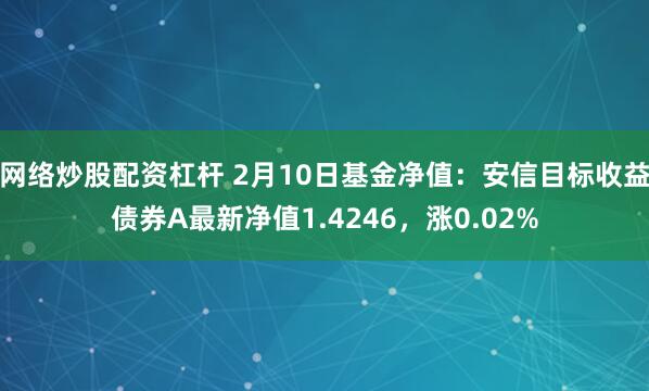 网络炒股配资杠杆 2月10日基金净值：安信目标收益债券A最新净值1.4246，涨0.02%