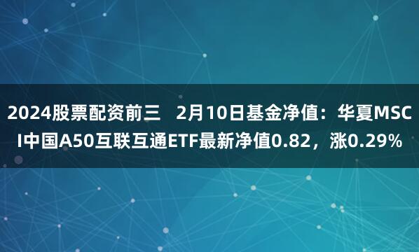 2024股票配资前三   2月10日基金净值：华夏MSCI中国A50互联互通ETF最新净值0.82，涨0.29%