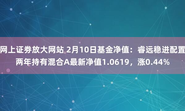 网上证劵放大网站 2月10日基金净值：睿远稳进配置两年持有混合A最新净值1.0619，涨0.44%