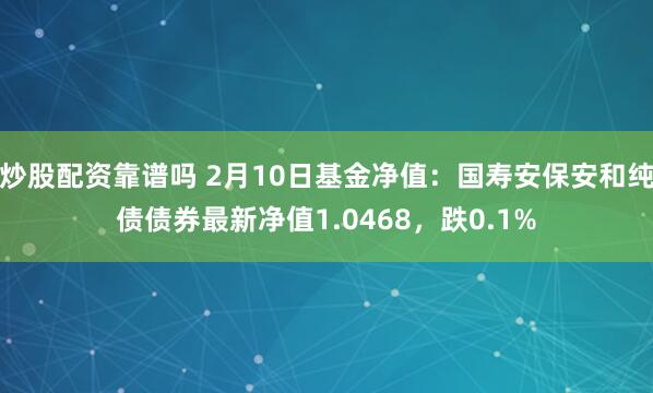 炒股配资靠谱吗 2月10日基金净值：国寿安保安和纯债债券最新净值1.0468，跌0.1%