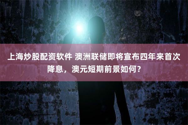 上海炒股配资软件 澳洲联储即将宣布四年来首次降息，澳元短期前景如何？