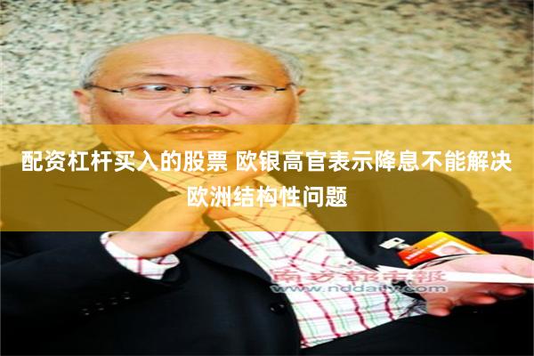 配资杠杆买入的股票 欧银高官表示降息不能解决欧洲结构性问题