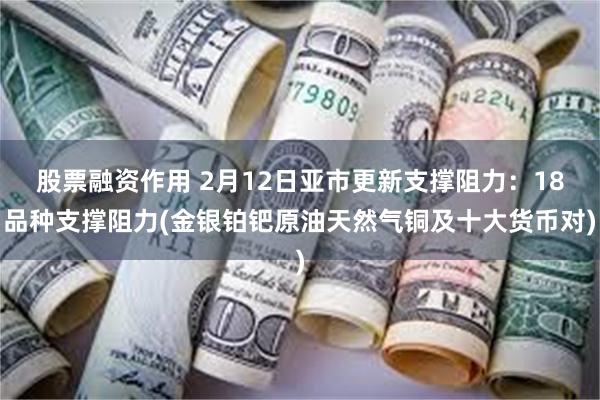 股票融资作用 2月12日亚市更新支撑阻力：18品种支撑阻力(金银铂钯原油天然气铜及十大货币对)