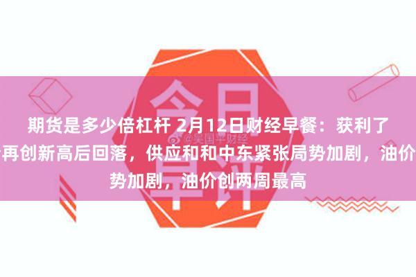 期货是多少倍杠杆 2月12日财经早餐：获利了结刺激金价再创新高后回落，供应和和中东紧张局势加剧，油价创两周最高