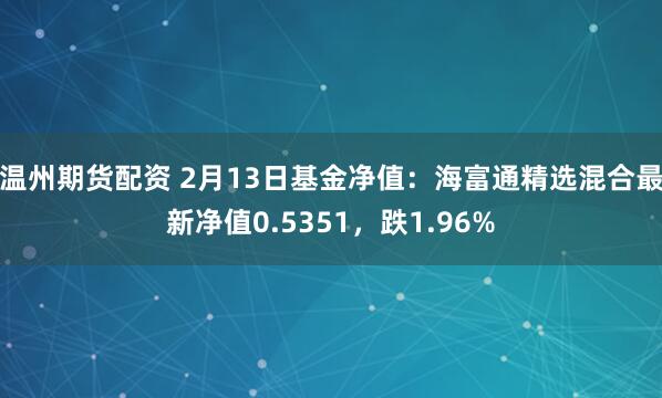 温州期货配资 2月13日基金净值：海富通精选混合最新净值0.5351，跌1.96%