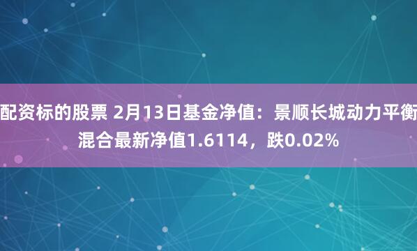 配资标的股票 2月13日基金净值：景顺长城动力平衡混合最新净值1.6114，跌0.02%