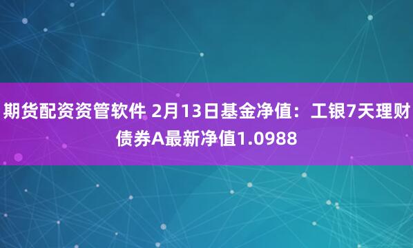 期货配资资管软件 2月13日基金净值：工银7天理财债券A最新净值1.0988