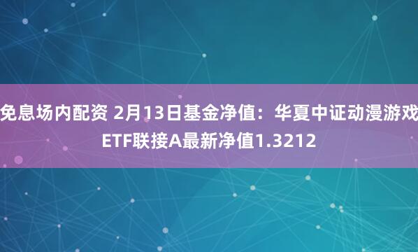 免息场内配资 2月13日基金净值：华夏中证动漫游戏ETF联接A最新净值1.3212