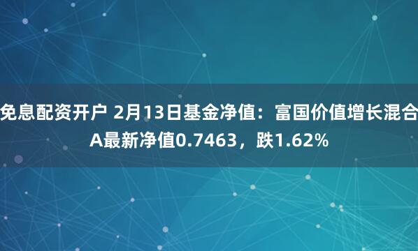 免息配资开户 2月13日基金净值：富国价值增长混合A最新净值0.7463，跌1.62%