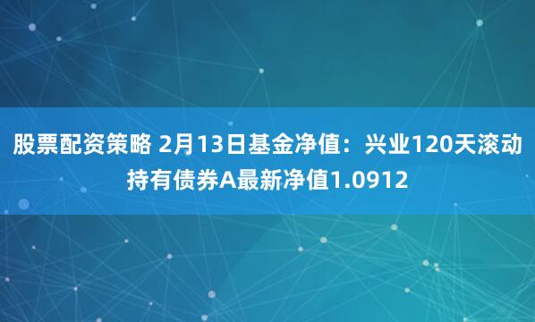 股票配资策略 2月13日基金净值：兴业120天滚动持有债券A最新净值1.0912