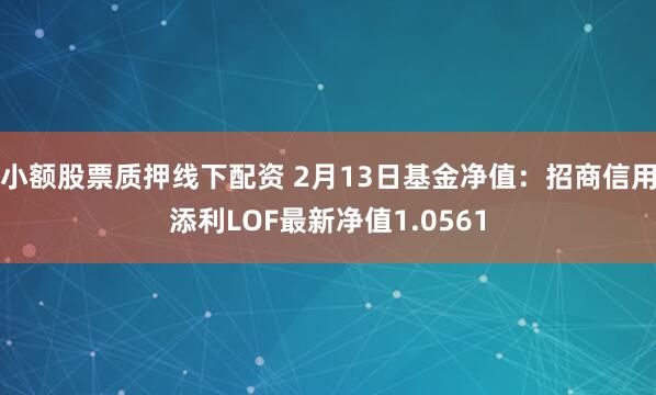 小额股票质押线下配资 2月13日基金净值：招商信用添利LOF最新净值1.0561