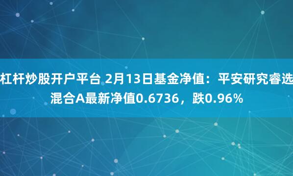 杠杆炒股开户平台 2月13日基金净值：平安研究睿选混合A最新净值0.6736，跌0.96%