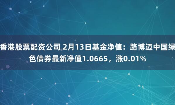 香港股票配资公司 2月13日基金净值：路博迈中国绿色债券最新净值1.0665，涨0.01%