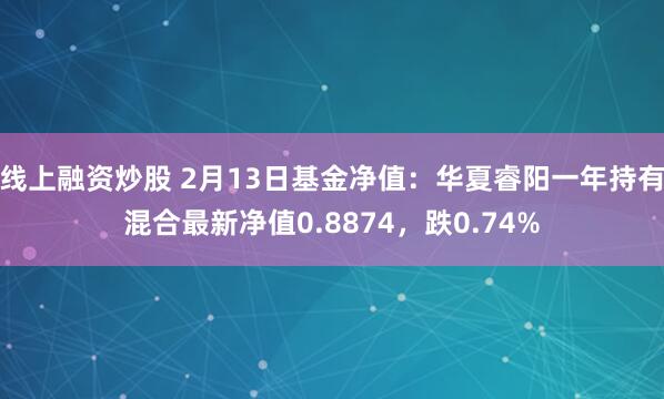 线上融资炒股 2月13日基金净值：华夏睿阳一年持有混合最新净值0.8874，跌0.74%