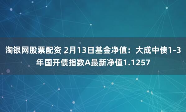 淘银网股票配资 2月13日基金净值：大成中债1-3年国开债指数A最新净值1.1257