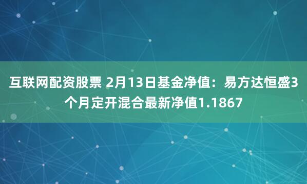 互联网配资股票 2月13日基金净值：易方达恒盛3个月定开混合最新净值1.1867