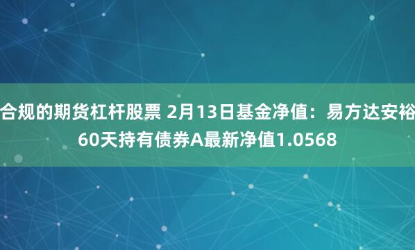 合规的期货杠杆股票 2月13日基金净值：易方达安裕60天持有债券A最新净值1.0568