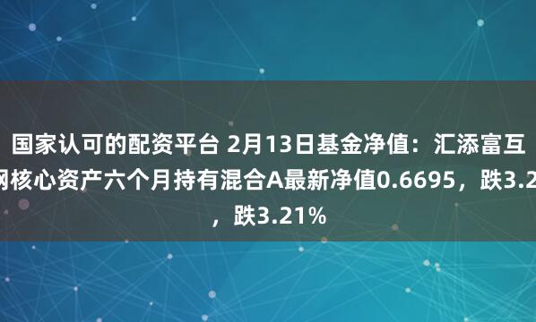 国家认可的配资平台 2月13日基金净值：汇添富互联网核心资产六个月持有混合A最新净值0.6695，跌3.21%