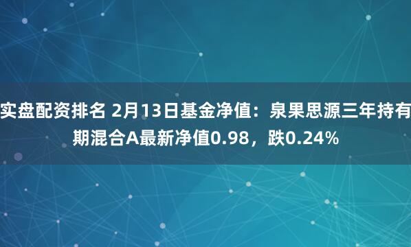 实盘配资排名 2月13日基金净值：泉果思源三年持有期混合A最新净值0.98，跌0.24%