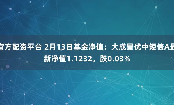 官方配资平台 2月13日基金净值：大成景优中短债A最新净值1.1232，跌0.03%