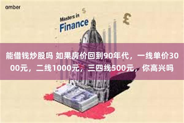 能借钱炒股吗 如果房价回到90年代，一线单价3000元，二线1000元，三四线500元，你高兴吗