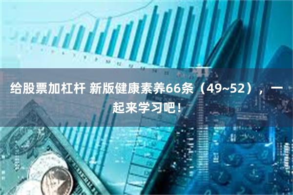 给股票加杠杆 新版健康素养66条（49~52），一起来学习吧！