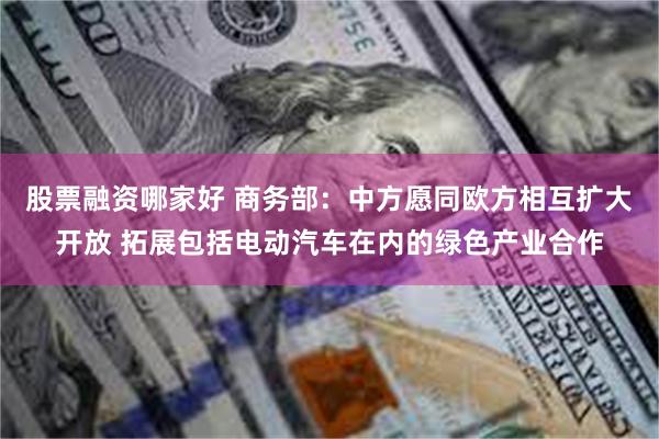 股票融资哪家好 商务部：中方愿同欧方相互扩大开放 拓展包括电动汽车在内的绿色产业合作