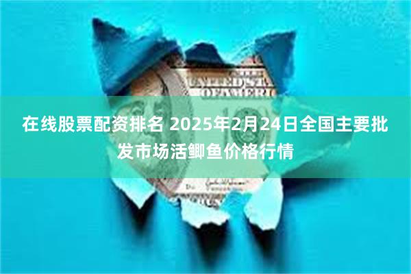 在线股票配资排名 2025年2月24日全国主要批发市场活鲫鱼价格行情