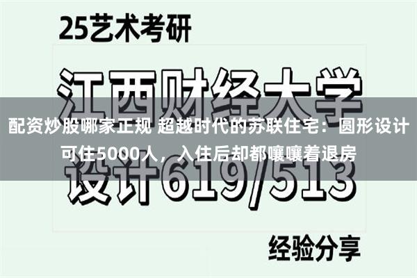 配资炒股哪家正规 超越时代的苏联住宅：圆形设计可住5000人，入住后却都嚷嚷着退房