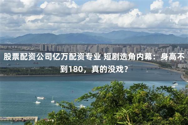 股票配资公司亿万配资专业 短剧选角内幕：身高不到180，真的没戏？