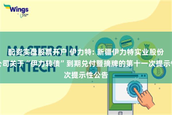 配资实盘股票开户 伊力特: 新疆伊力特实业股份有限公司关于“伊力转债”到期兑付暨摘牌的第十一次提示性公告