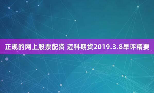 正规的网上股票配资 迈科期货2019.3.8早评精要