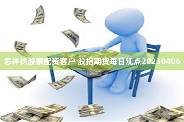 怎样找股票配资客户 股指期货每日观点20230406