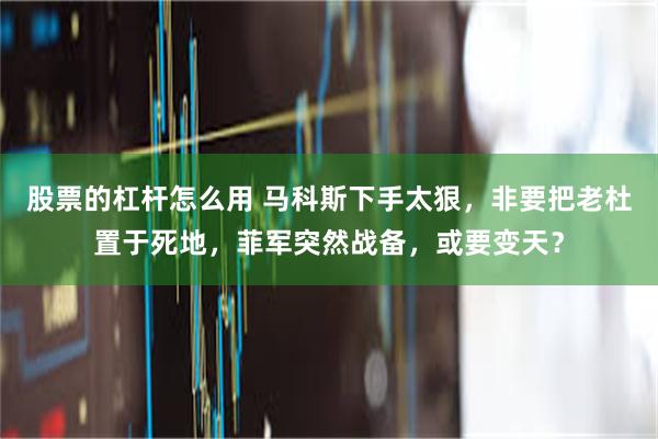 股票的杠杆怎么用 马科斯下手太狠，非要把老杜置于死地，菲军突然战备，或要变天？