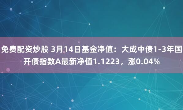 免费配资炒股 3月14日基金净值：大成中债1-3年国开债指数A最新净值1.1223，涨0.04%