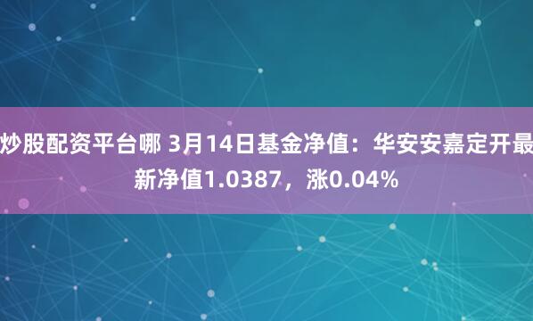 炒股配资平台哪 3月14日基金净值：华安安嘉定开最新净值1.0387，涨0.04%